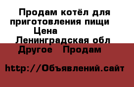 Продам котёл для приготовления пищи  › Цена ­ 10 000 - Ленинградская обл. Другое » Продам   